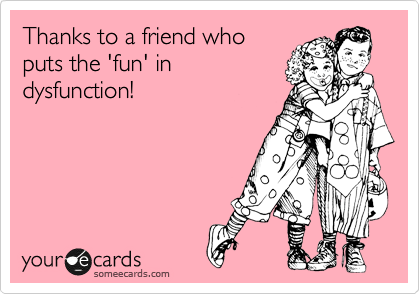 Thanks to a friend who
puts the 'fun' in
dysfunction!