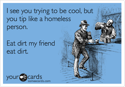 I see you trying to be cool, but
you tip like a homeless
person.

Eat dirt my friend
eat dirt.