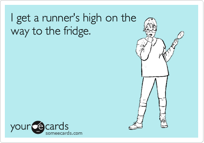 I get a runner's high on the
way to the fridge. 