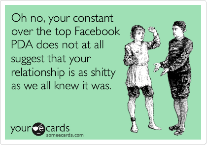 Oh no, your constant
over the top Facebook
PDA does not at all
suggest that your
relationship is as shitty
as we all knew it was.