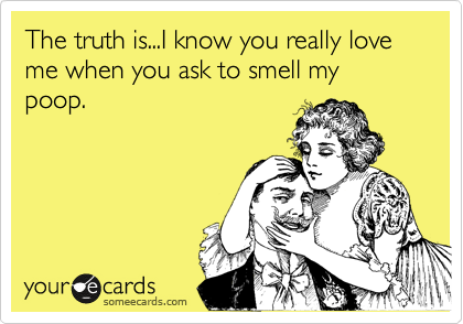 The truth is...I know you really love me when you ask to smell my poop.