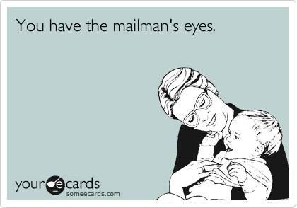 You have the mailman's eyes.