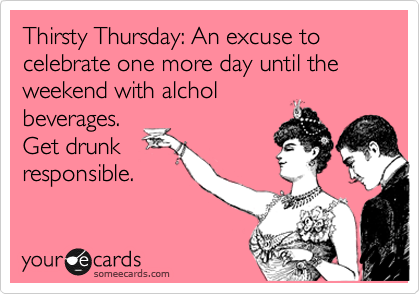 Thirsty Thursday: An excuse to celebrate one more day until the weekend with alchol
beverages.  
Get drunk
responsible. 