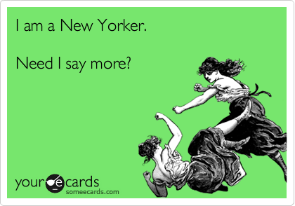 I am a New Yorker.

Need I say more?