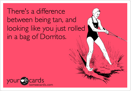 There's a difference
between being tan, and
looking like you just rolled
in a bag of Dorritos.