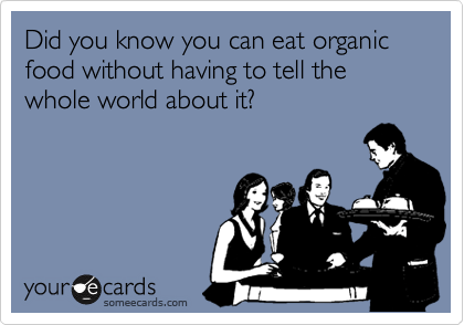 Did you know you can eat organic food without having to tell the whole world about it?