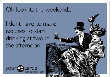 Oh look its the weekend...

I dont have to make
excuses to start
drinking at two in
the afternoon.