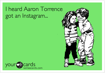 I heard Aaron Torrence
got an Instagram...   