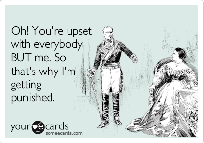 
Oh! You're upset
with everybody
BUT me. So
that's why I'm
getting
punished.