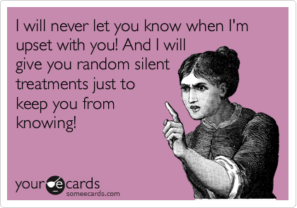 I will never let you know when I'm upset with you! And I will
give you random silent
treatments just to
keep you from
knowing!