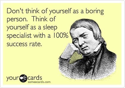 Don't think of yourself as a boring person.  Think of
yourself as a sleep
specialist with a 100%
success rate.