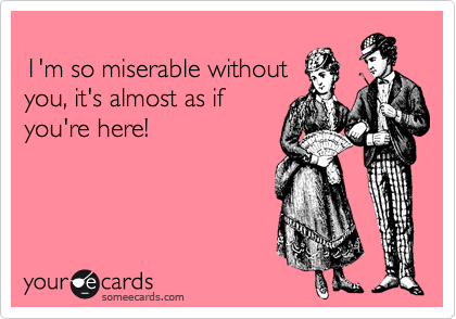 
1'm so miserable without 
you, it's almost as if 
you're here!