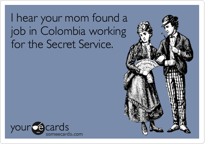 I hear your mom found a
job in Colombia working
for the Secret Service.