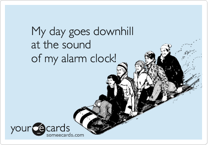 
      My day goes downhill 
      at the sound 
      of my alarm clock!