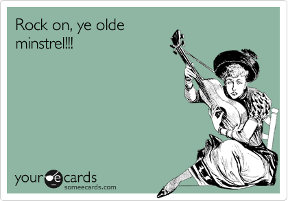 Rock on, ye olde
minstrel!!! 