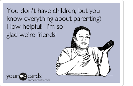 You don't have children, but you know everything about parenting?               How helpful!  I'm so
glad we're friends!