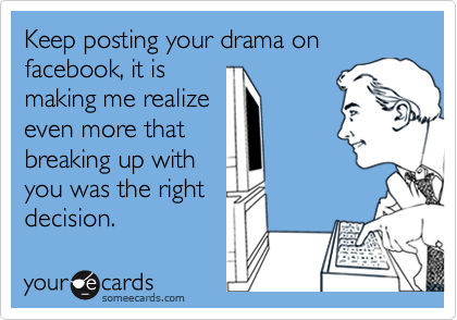 Keep posting your drama on facebook, it is
making me realize
even more that
breaking up with
you was the right
decision.