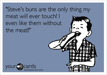 "Steve's buns are the only thing my meat will ever touch! I
even like them without
the meat!!"

