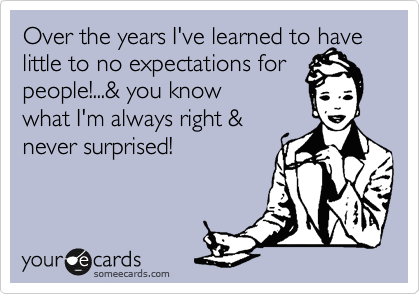 Over the years I've learned to have little to no expectations for 
people!...& you know
what I'm always right &
never surprised!
