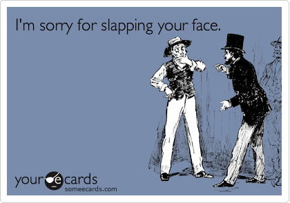I'm sorry for slapping your face.
