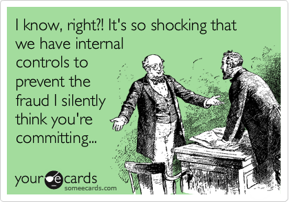 I know, right?! It's so shocking that we have internal
controls to 
prevent the
fraud I silently
think you're
committing...