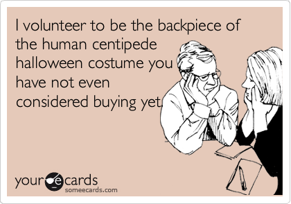 I volunteer to be the backpiece of the human centipede
halloween costume you
have not even
considered buying yet.