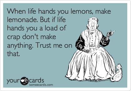 When life hands you lemons, make lemonade. But if life
hands you a load of
crap don't make
anything. Trust me on
that.