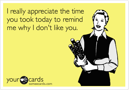 I really appreciate the time
you took today to remind
me why I don't like you. 
