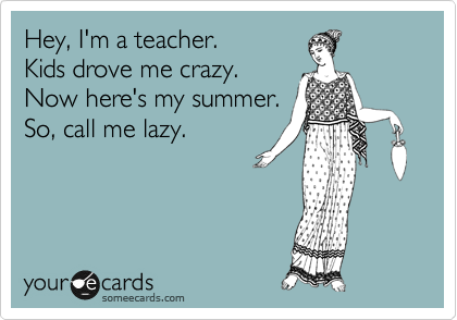 Hey, I'm a teacher.   
Kids drove me crazy.
Now here's my summer.
So, call me lazy. 