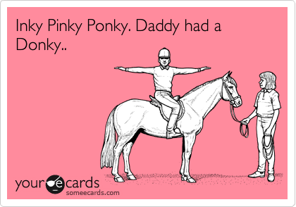 Inky Pinky Ponky. Daddy had a Donky..