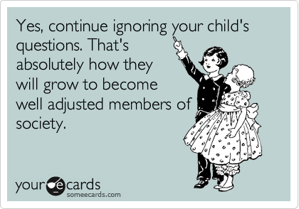 Yes, continue ignoring your child's questions. That's
absolutely how they
will grow to become
well adjusted members of
society. 