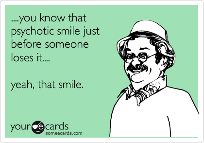 ....you know that
psychotic smile just
before someone
loses it....

yeah, that smile.