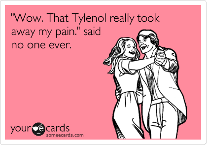 "Wow. That Tylenol really took away my pain." said
no one ever. 