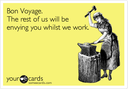 Bon Voyage.  
The rest of us will be 
envying you whilst we work.