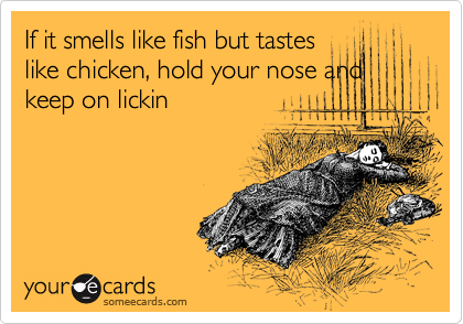 If it smells like fish but tastes
like chicken, hold your nose and
keep on lickin