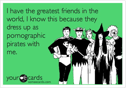I have the greatest friends in the world, I know this because they dress up as
pornographic
pirates with
me.
