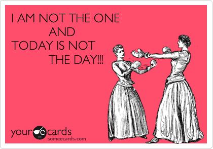 I AM NOT THE ONE 
           AND
TODAY IS NOT 
           THE DAY!!!

