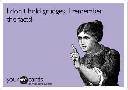 I don't hold grudges...I remember the facts!