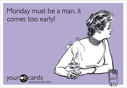 Monday must be a man, it
comes too early!