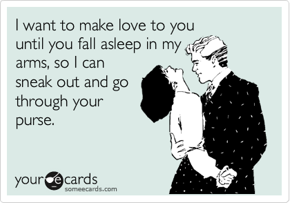 I want to make love to you
until you fall asleep in my
arms, so I can
sneak out and go
through your
purse.