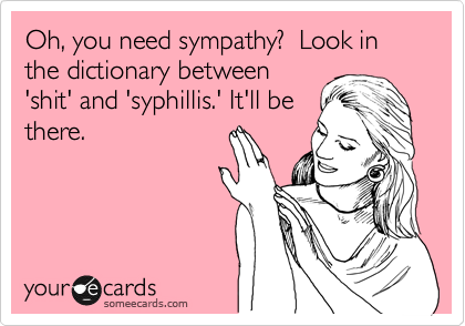 Oh, you need sympathy?  Look in the dictionary between
'shit' and 'syphillis.' It'll be
there.