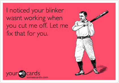 I noticed your blinker
wasnt working when
you cut me off. Let me
fix that for you. 