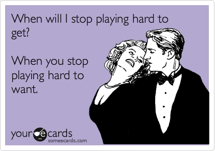 When will I stop playing hard to get?

When you stop
playing hard to
want.