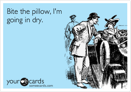 Bite the pillow, I'm
going in dry.
