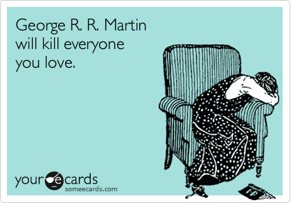George R. R. Martin
will kill everyone
you love.