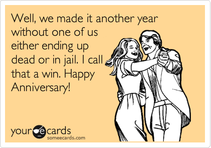 Well, we made it another year without one of us
either ending up
dead or in jail. I call
that a win. Happy
Anniversary!