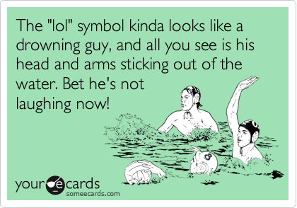 The "lol" symbol kinda looks like a drowning guy, and all you see is his head and arms sticking out of the water. Bet he's not 
laughing now!