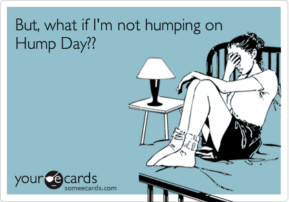 But, what if I'm not humping on
Hump Day??