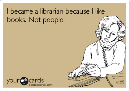 I became a librarian because I like
books. Not people.