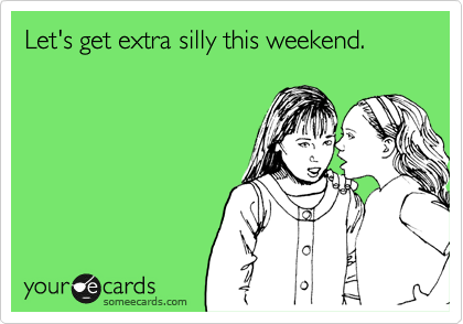 Let's get extra silly this weekend.